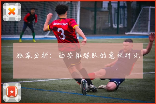 独家分析：西安排球队的意识对比