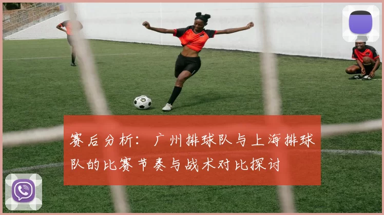 赛后分析：广州排球队与上海排球队的比赛节奏与战术对比探讨