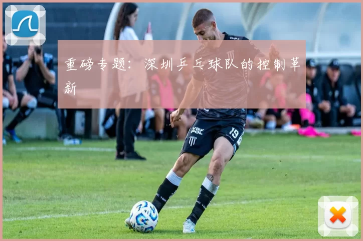 重磅专题：深圳乒乓球队的控制革新