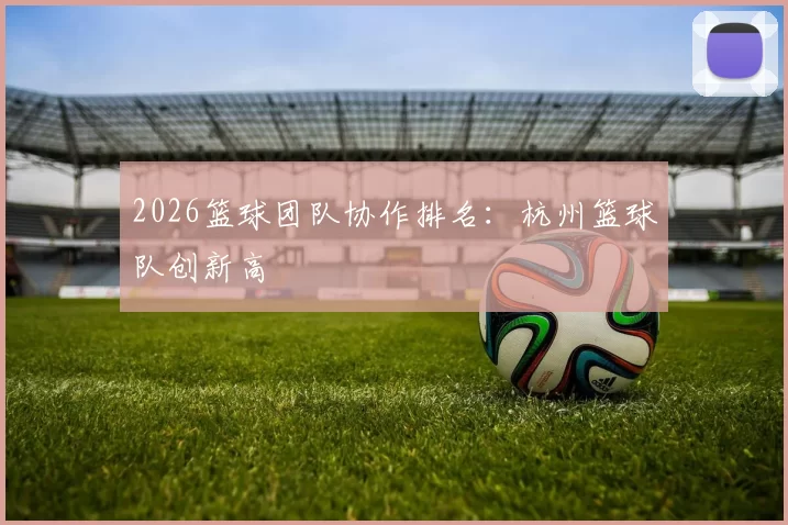 2026篮球团队协作排名：杭州篮球队创新高