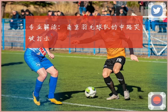 专业解读：南京羽毛球队的中路突破打法