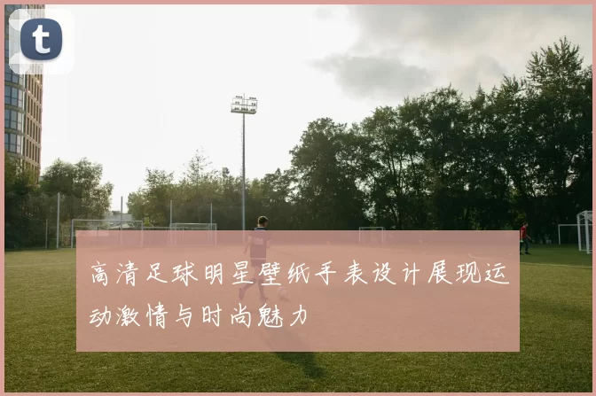 高清足球明星壁纸手表设计展现运动激情与时尚魅力
