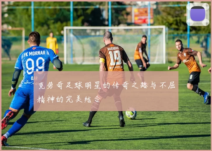 克劳奇足球明星的传奇之路与不屈精神的完美结合