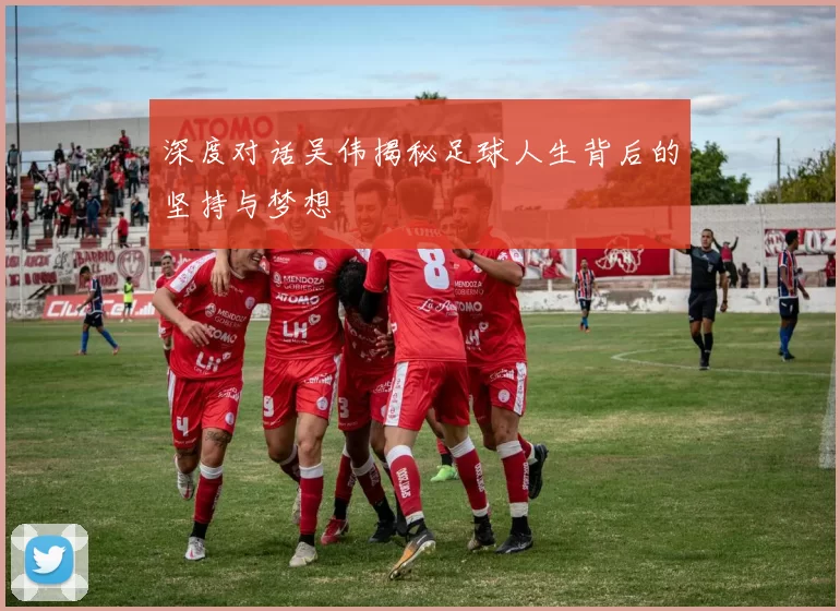 深度对话吴伟揭秘足球人生背后的坚持与梦想