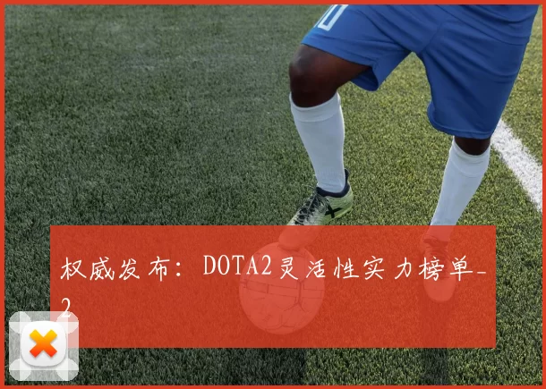 权威发布：DOTA2灵活性实力榜单_2