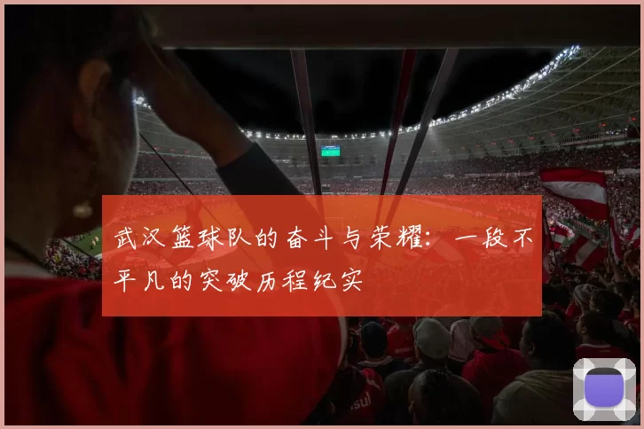 武汉篮球队的奋斗与荣耀：一段不平凡的突破历程纪实