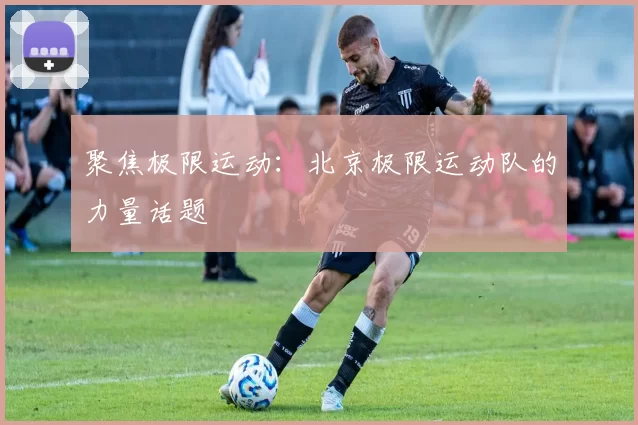 聚焦极限运动：北京极限运动队的力量话题