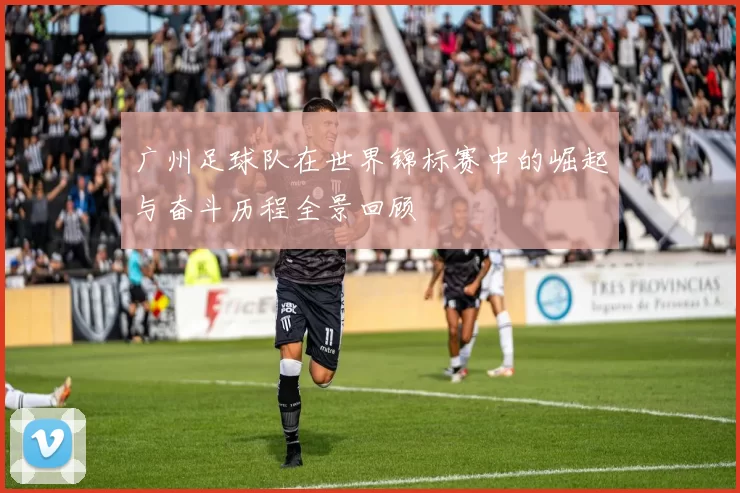 广州足球队在世界锦标赛中的崛起与奋斗历程全景回顾