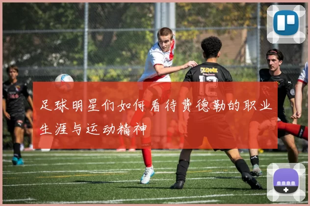 足球明星们如何看待费德勒的职业生涯与运动精神