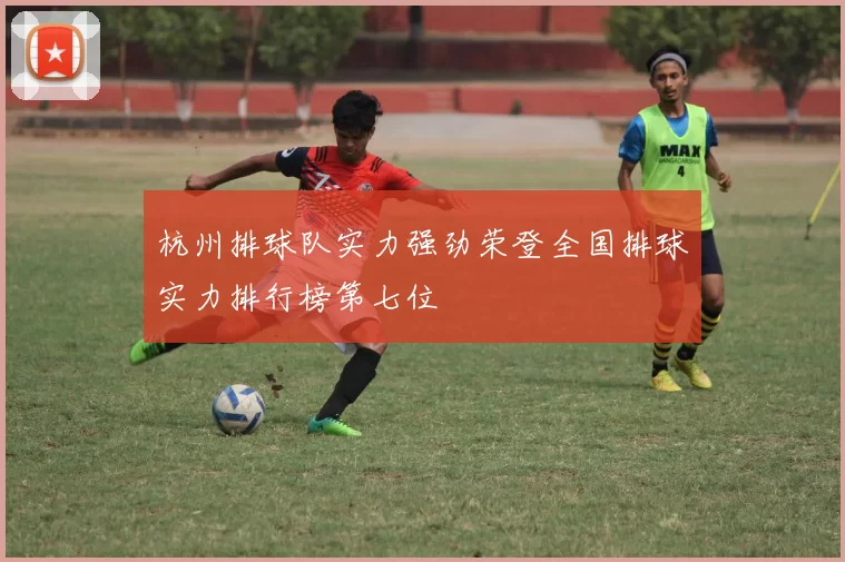 杭州排球队实力强劲荣登全国排球实力排行榜第七位