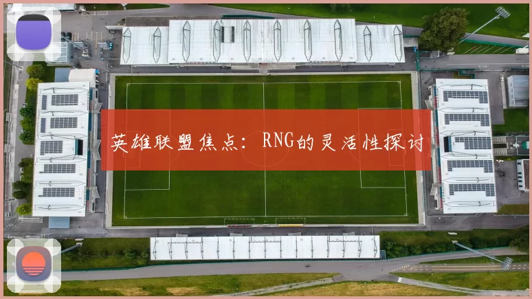 英雄联盟焦点：RNG的灵活性探讨