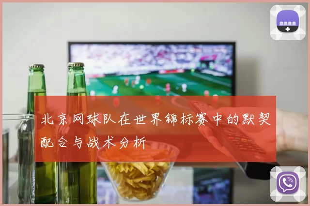 北京网球队在世界锦标赛中的默契配合与战术分析